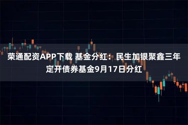 荣通配资APP下载 基金分红：民生加银聚鑫三年定开债券基金9月17日分红