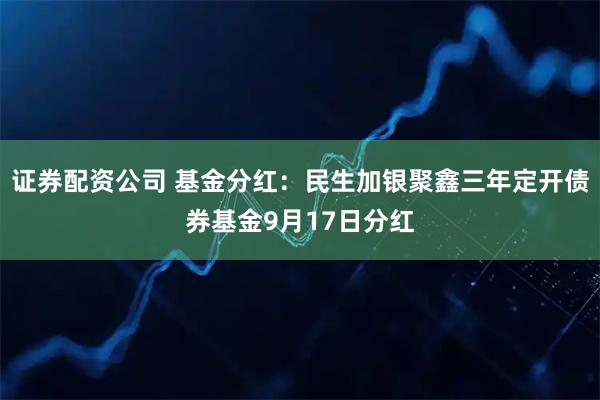 证券配资公司 基金分红：民生加银聚鑫三年定开债券基金9月17日分红