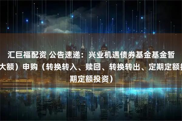 汇巨福配资 公告速递：兴业机遇债券基金基金暂停（大额）申购（转换转入、赎回、转换转出、定期定额投资）