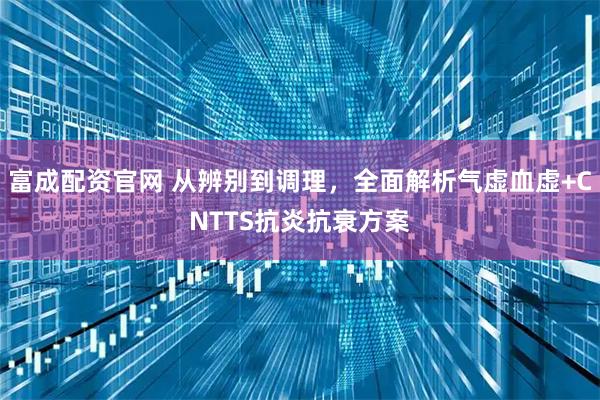 富成配资官网 从辨别到调理，全面解析气虚血虚+CNTTS抗炎抗衰方案