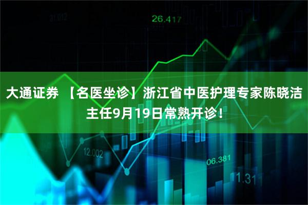大通证券 【名医坐诊】浙江省中医护理专家陈晓洁主任9月19日常熟开诊！