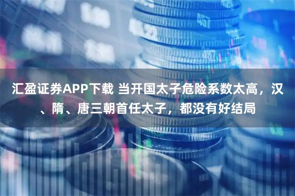 汇盈证券APP下载 当开国太子危险系数太高，汉、隋、唐三朝首任太子，都没有好结局