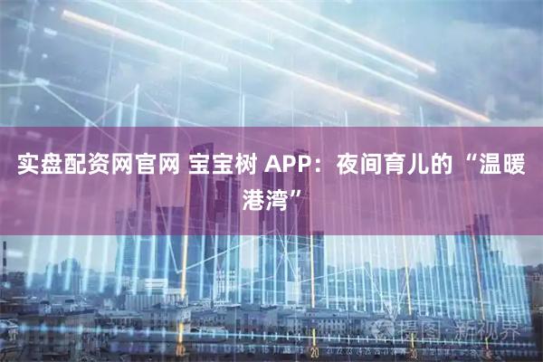 实盘配资网官网 宝宝树 APP：夜间育儿的 “温暖港湾”