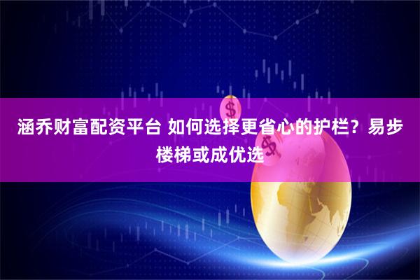 涵乔财富配资平台 如何选择更省心的护栏？易步楼梯或成优选