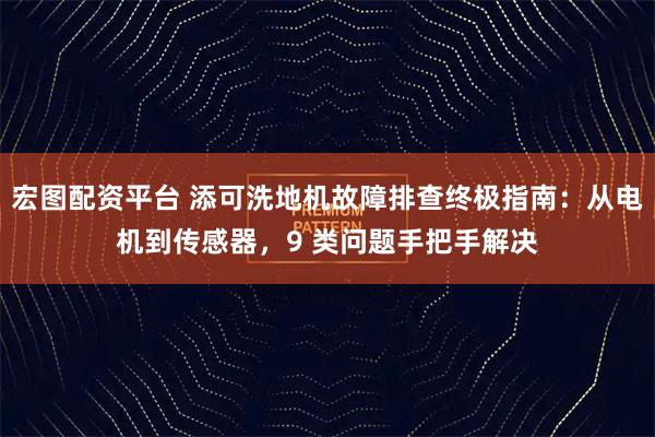 宏图配资平台 添可洗地机故障排查终极指南：从电机到传感器，9 类问题手把手解决