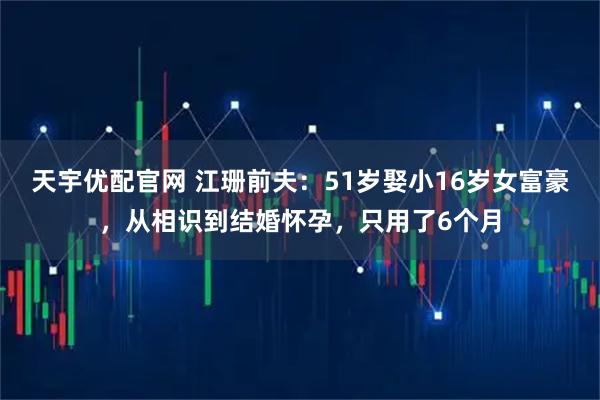 天宇优配官网 江珊前夫：51岁娶小16岁女富豪，从相识到结婚怀孕，只用了6个月