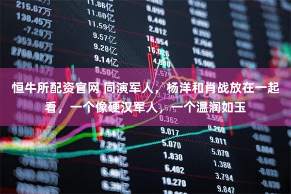 恒牛所配资官网 同演军人，杨洋和肖战放在一起看，一个像硬汉军人，一个温润如玉