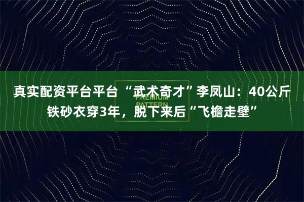 真实配资平台平台 “武术奇才”李凤山：40公斤铁砂衣穿3年，脱下来后“飞檐走壁”