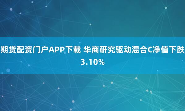 期货配资门户APP下载 华商研究驱动混合C净值下跌3.10%