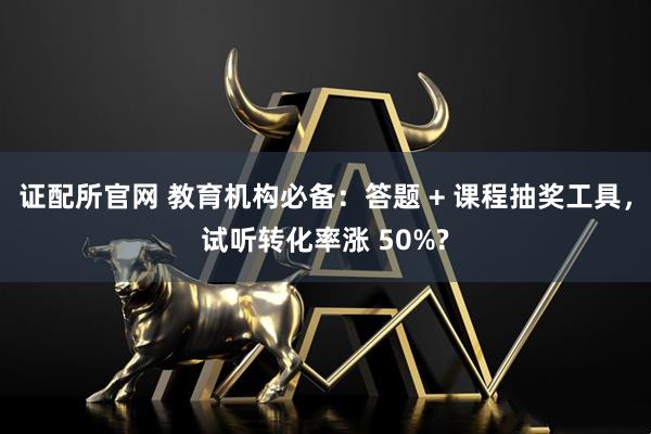 证配所官网 教育机构必备：答题 + 课程抽奖工具，试听转化率涨 50%?