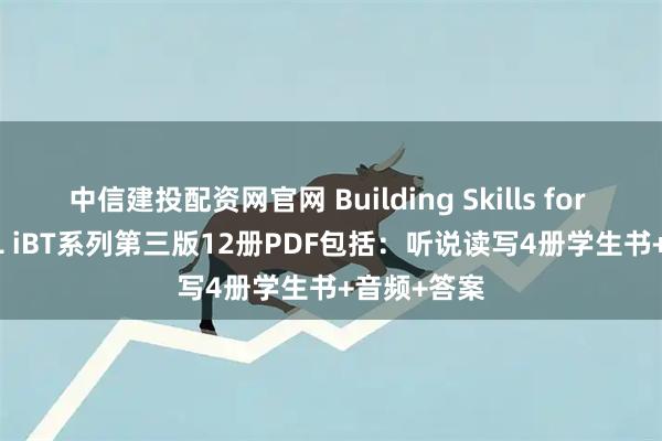 中信建投配资网官网 Building Skills for the TOEFL iBT系列第三版12册PDF包括：听说读写4册学生书+音频+答案