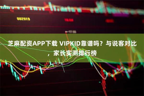 芝麻配资APP下载 VIPKID靠谱吗？与说客对比，家长实测排行榜