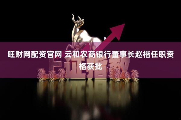 旺财网配资官网 云和农商银行董事长赵楷任职资格获批