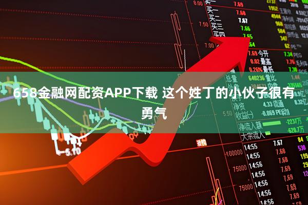 658金融网配资APP下载 这个姓丁的小伙子很有勇气