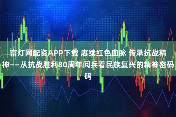 富灯网配资APP下载 赓续红色血脉 传承抗战精神——从抗战胜利80周年阅兵看民族复兴的精神密码