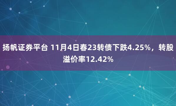 扬帆证券平台 11月4日春23转债下跌4.25%，转股溢价率12.42%