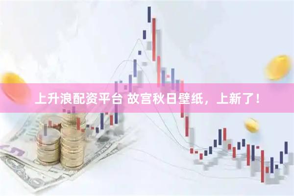 上升浪配资平台 故宫秋日壁纸，上新了！