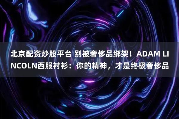 北京配资炒股平台 别被奢侈品绑架！ADAM LINCOLN西服衬衫：你的精神，才是终极奢侈品