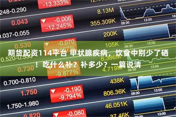 期货配资114平台 甲状腺疾病，饮食中别少了硒！吃什么补？补多少？一篇说清