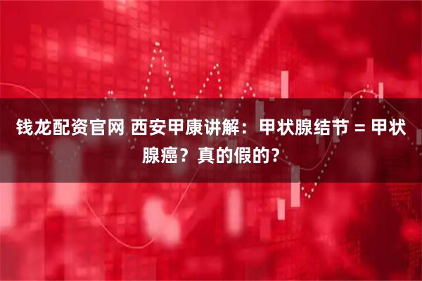 钱龙配资官网 西安甲康讲解：甲状腺结节 = 甲状腺癌？真的假的？