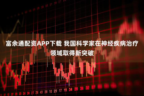 富余通配资APP下载 我国科学家在神经疾病治疗领域取得新突破