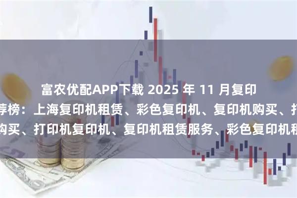 富农优配APP下载 2025 年 11 月复印机，打印机经销商口碑推荐榜：上海复印机租赁、彩色复印机、复印机购买、打印机复印机、复印机租赁服务、彩色复印机租赁经销商选择指南