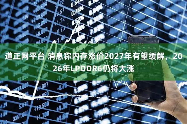 道正网平台 消息称内存涨价2027年有望缓解，2026年LPDDR6仍将大涨