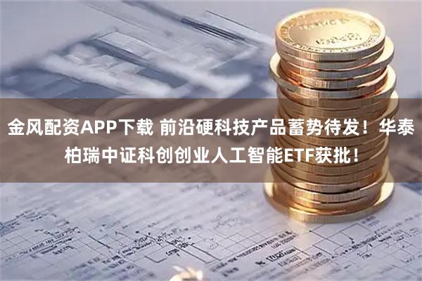 金风配资APP下载 前沿硬科技产品蓄势待发！华泰柏瑞中证科创创业人工智能ETF获批！