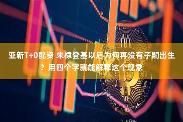 亚新T+0配资 朱棣登基以后为何再没有子嗣出生？用四个字就能解释这个现象