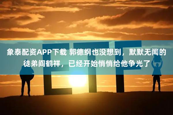 象泰配资APP下载 郭德纲也没想到，默默无闻的徒弟阎鹤祥，已经开始悄悄给他争光了