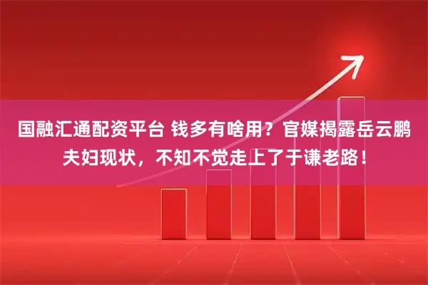 国融汇通配资平台 钱多有啥用？官媒揭露岳云鹏夫妇现状，不知不觉走上了于谦老路！