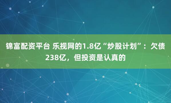 锦富配资平台 乐视网的1.8亿“炒股计划”：欠债238亿，但投资是认真的