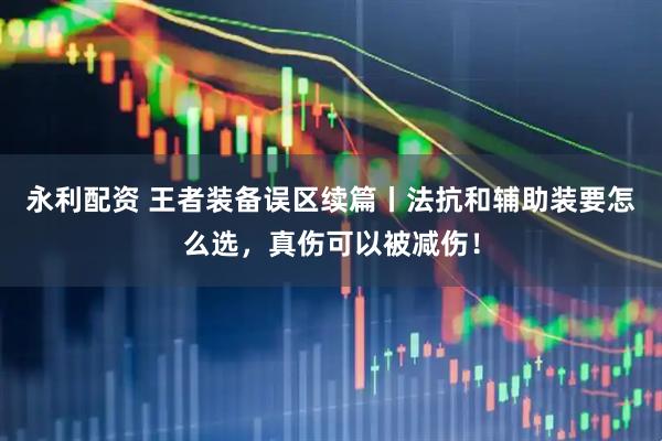 永利配资 王者装备误区续篇丨法抗和辅助装要怎么选，真伤可以被减伤！