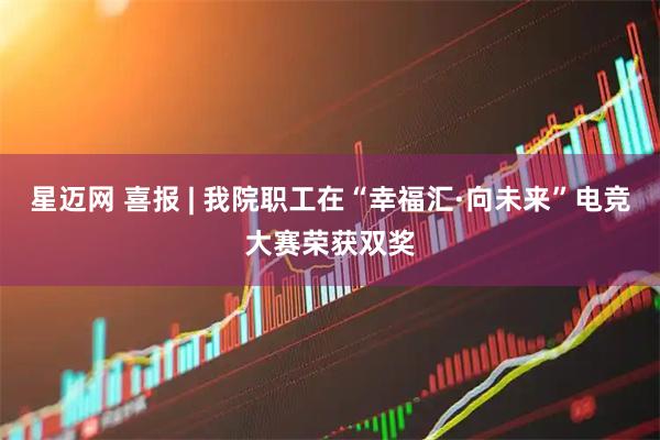 星迈网 喜报 | 我院职工在“幸福汇·向未来”电竞大赛荣获双奖