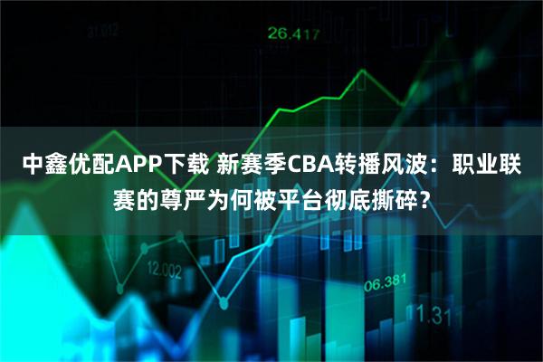 中鑫优配APP下载 新赛季CBA转播风波：职业联赛的尊严为何被平台彻底撕碎？