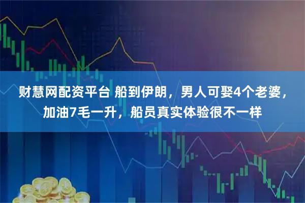 财慧网配资平台 船到伊朗，男人可娶4个老婆，加油7毛一升，船员真实体验很不一样