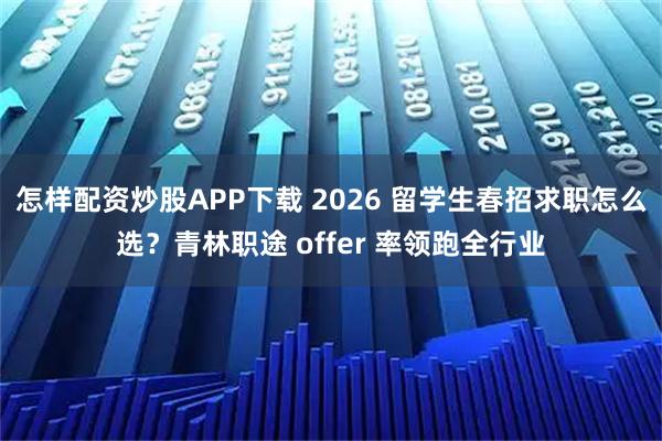 怎样配资炒股APP下载 2026 留学生春招求职怎么选？青林职途 offer 率领跑全行业