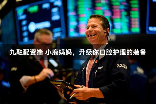 九融配资端 小鹿妈妈，升级你口腔护理的装备