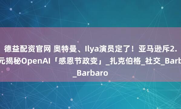 德益配资官网 奥特曼、Ilya演员定了！亚马逊斥2.9亿元揭秘OpenAI「感恩节政变」_扎克伯格_社交_Barbaro