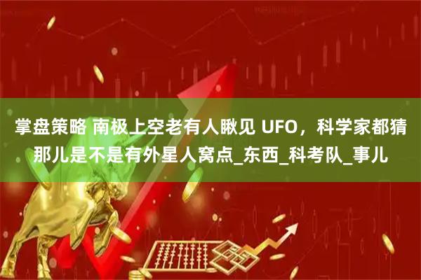 掌盘策略 南极上空老有人瞅见 UFO，科学家都猜那儿是不是有外星人窝点_东西_科考队_事儿
