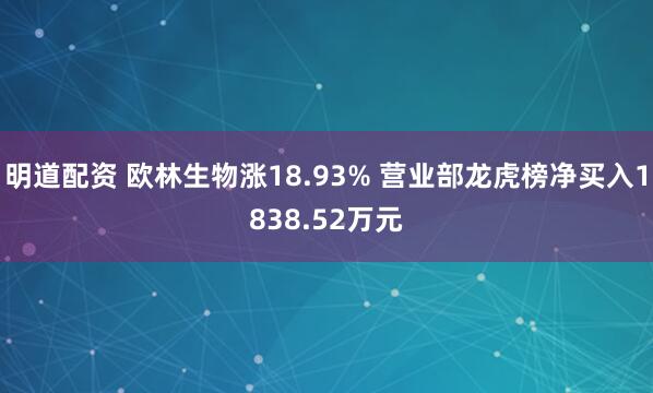 明道配资 欧林生物涨18.93% 营业部龙虎榜净买入1838.52万元