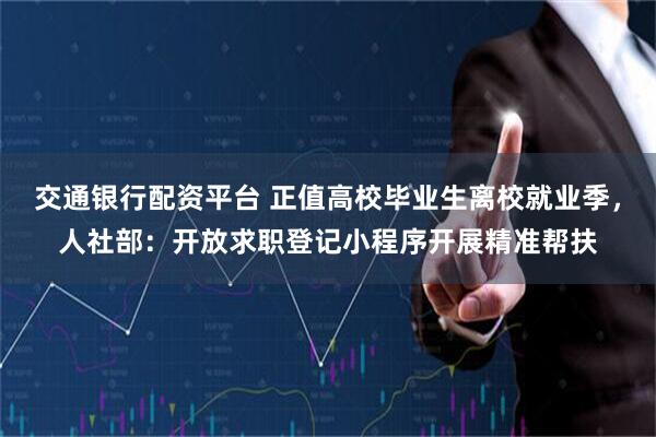交通银行配资平台 正值高校毕业生离校就业季，人社部：开放求职登记小程序开展精准帮扶