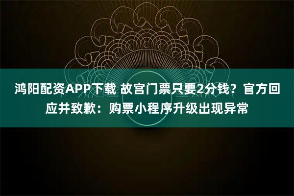 鸿阳配资APP下载 故宫门票只要2分钱？官方回应并致歉：购票小程序升级出现异常