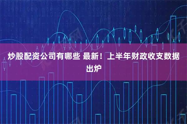 炒股配资公司有哪些 最新！上半年财政收支数据出炉