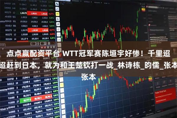 点点赢配资平台 WTT冠军赛陈垣宇好惨！千里迢迢赶到日本，就为和王楚钦打一战_林诗栋_昀儒_张本