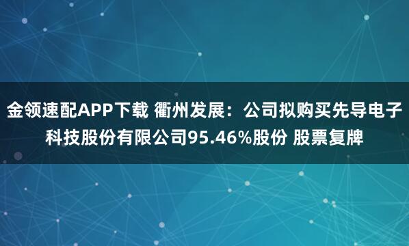 金领速配APP下载 衢州发展：公司拟购买先导电子科技股份有限公司95.46%股份 股票复牌