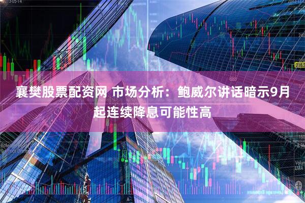 襄樊股票配资网 市场分析：鲍威尔讲话暗示9月起连续降息可能性高