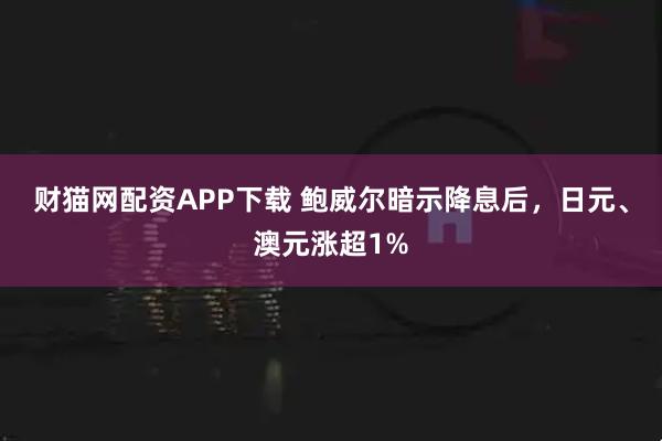 财猫网配资APP下载 鲍威尔暗示降息后，日元、澳元涨超1%