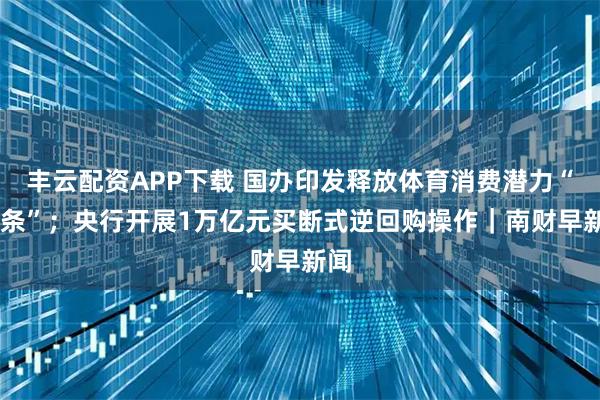 丰云配资APP下载 国办印发释放体育消费潜力“20条”；央行开展1万亿元买断式逆回购操作｜南财早新闻