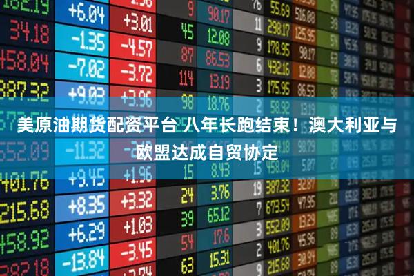 美原油期货配资平台 八年长跑结束！澳大利亚与欧盟达成自贸协定